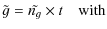$\displaystyle \tilde{g}=\tilde{n_{g}}\times t \quad {\rm with}$