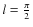 $l=\frac{\pi}{2}$