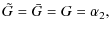 $\displaystyle \tilde{G}=\bar{G}=G=\alpha_{2},$