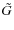 $\tilde{G}$