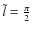 $\tilde{l}=\frac{\pi}{2}$