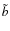 $\tilde{b}$