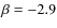 $\beta = -2.9$