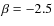 $\beta = -2.5$