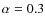 $\alpha = 0.3$