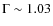 $\Gamma \sim 1.03$
