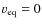 $v_{\rm eq}=0$