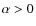 $\alpha>0$