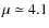 $\mu \simeq 4.1$