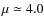 $\mu \simeq 4.0$