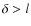 $\delta > l$