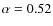 $\alpha = 0.52$