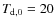 $T_{\rm d,0} = 20$