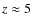 $z \approx 5$