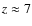 $z \approx 7$