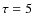 $\tau= 5$