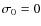 $\sigma_0 = 0$