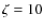 $\zeta = 10$