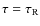 $\tau = \tau_{\rm R}$