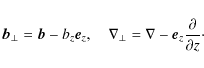 \begin{displaymath}\vec{b}_\perp = \vec{b} - b_z\vec{e}_z, \quad
\nabla_\perp = \nabla - \vec{e}_z\frac{\partial}{\partial z}\cdot
\end{displaymath}