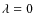 $\lambda = 0$