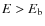 $E > E_{\rm b}$