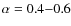 $\alpha = 0.4 {-} 0.6$