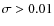 $\sigma > 0.01$