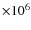 $\times 10^6$