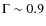 $\Gamma \sim 0.9$