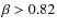 $\beta >0.82$