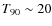 $T_{90}\sim 20$