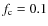 $f_{\rm c} = 0.1$
