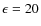 $\epsilon =20$