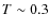 $T\sim 0.3$
