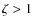 $\zeta >1$