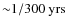 ${\sim} 1/300\ {\rm yrs}$