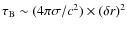 $\tau_{\rm B}\sim
(4\pi \sigma/c^2)\times (\delta r)^2$