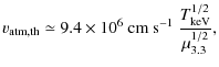 $\displaystyle v_{\rm atm, th} \simeq 9.4\times 10^{6}\ {\rm cm\ s}^{-1}\ \frac{T_{\rm keV}^{1/2}}{\mu_{\rm 3.3}^{1/2}} ,$