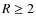 $R \geq 2$