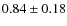$0.84 \pm 0.18$