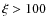 $\xi>100$