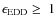 $\epsilon_{\rm EDD}\geq~1$