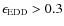 $\epsilon_{\rm EDD}>0.3$