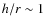 $h/r\sim1$