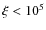 $\xi<10^5$