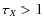 $\tau_X>1$