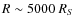 $R \sim 5000~R_S$