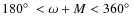 $180\hbox{$^\circ$ }<\omega+M<360\hbox{$^\circ$ }$