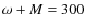 $\omega+M=300$